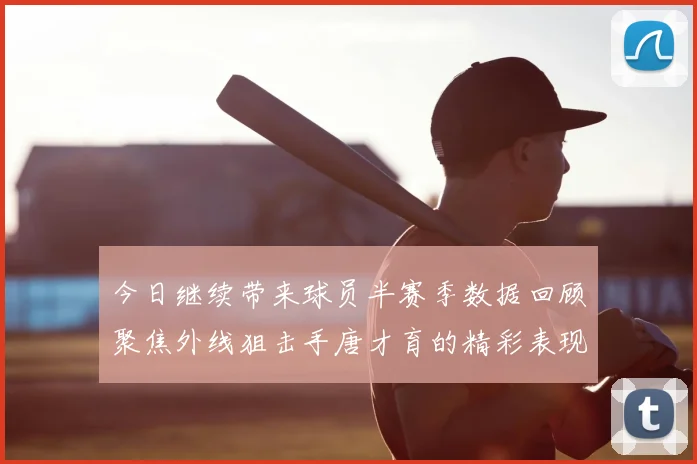 今日继续带来球员半赛季数据回顾聚焦外线狙击手唐才育的精彩表现与成长