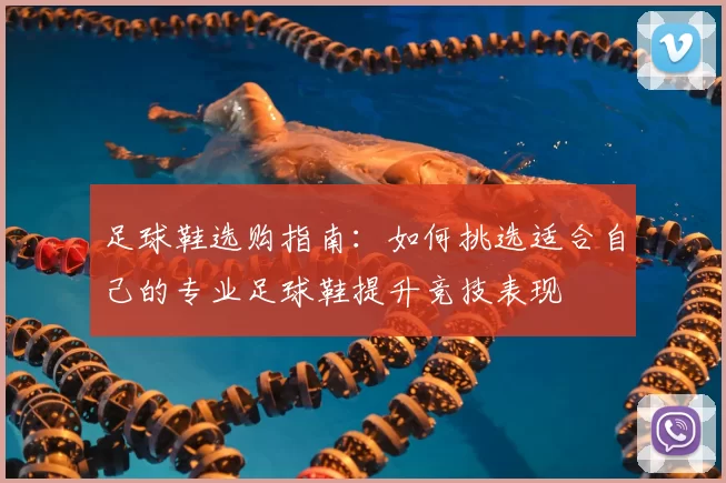 足球鞋选购指南：如何挑选适合自己的专业足球鞋提升竞技表现
