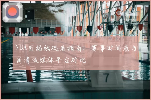NBA直播线观看指南：赛事时间表与高清流媒体平台对比
