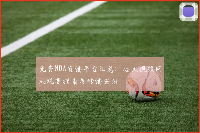 免费NBA直播平台汇总：各大视频网站观赛指南与转播安排