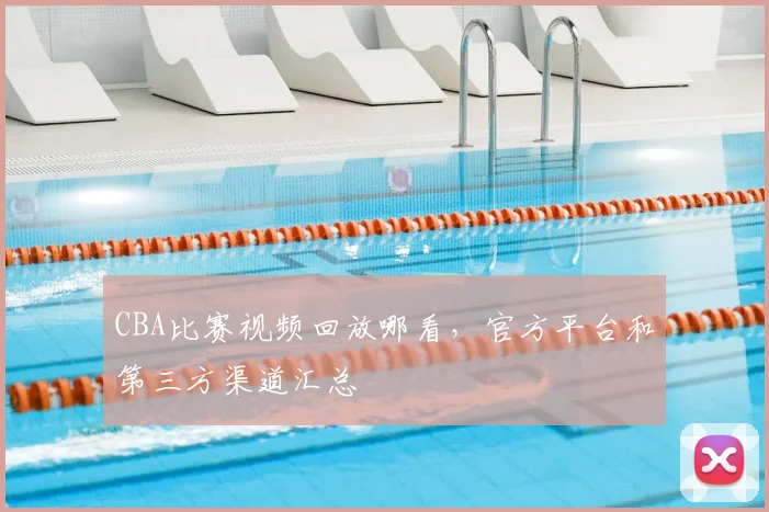 CBA比赛视频回放哪看，官方平台和第三方渠道汇总