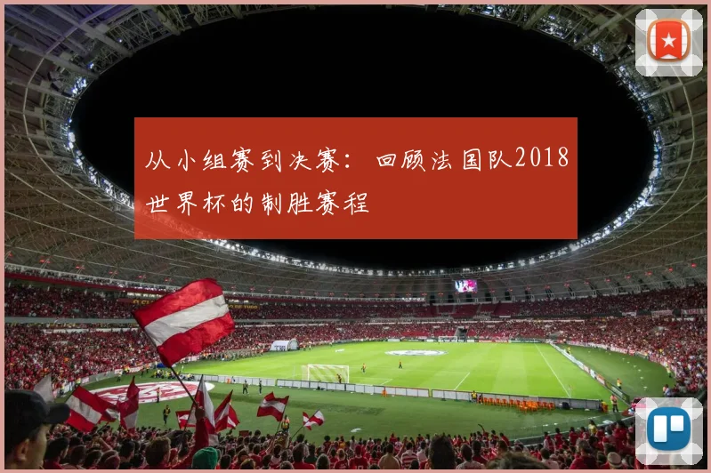 从小组赛到决赛:回顾法国队2018世界杯的制胜赛程