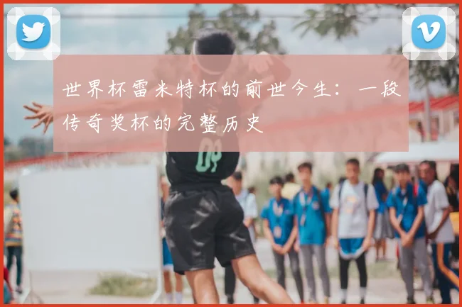 世界杯雷米特杯的前世今生:一段传奇奖杯的完整历史
