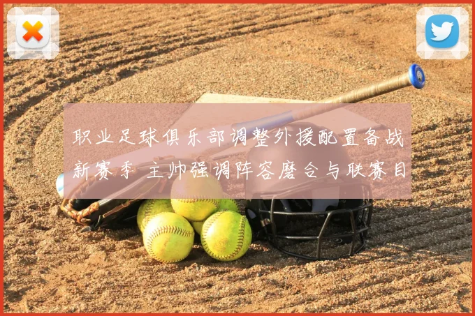 职业足球俱乐部调整外援配置备战新赛季 主帅强调阵容磨合与联赛目标