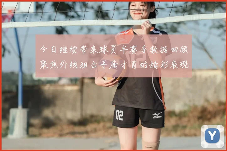 今日继续带来球员半赛季数据回顾聚焦外线狙击手唐才育的精彩表现与成长