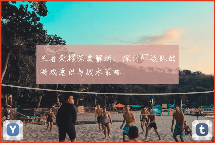 王者荣耀深度解析:探讨WE战队的游戏意识与战术策略