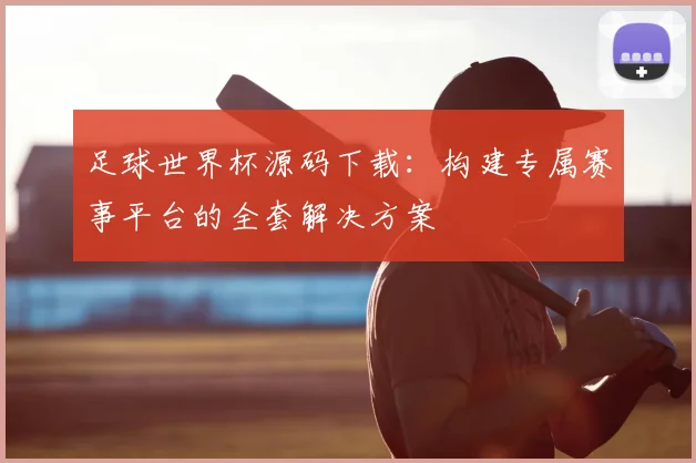 足球世界杯源码下载：构建专属赛事平台的全套解决方案
