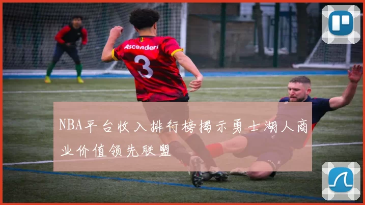 NBA平台收入排行榜揭示勇士湖人商业价值领先联盟