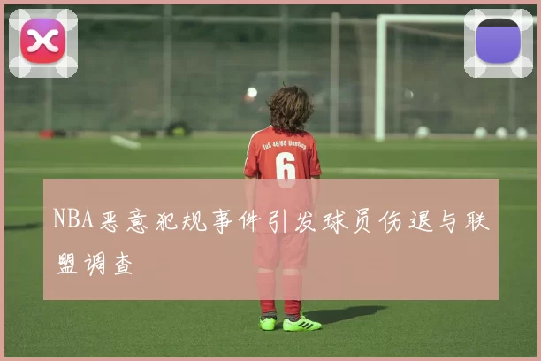 NBA恶意犯规事件引发球员伤退与联盟调查