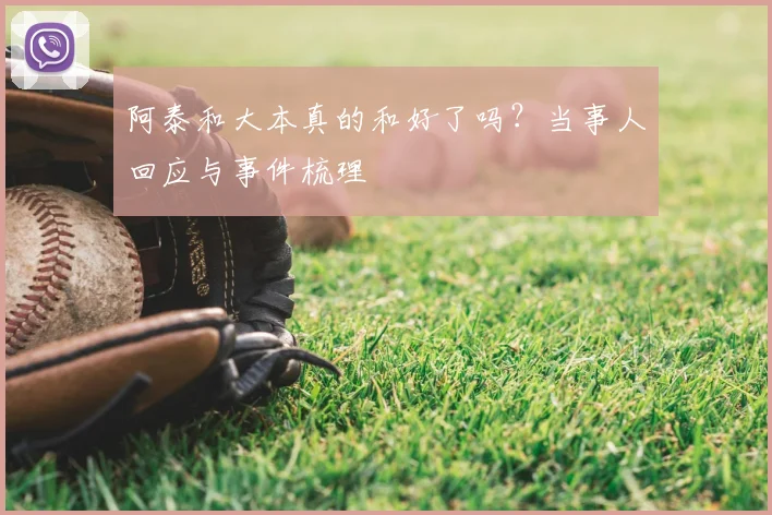 阿泰和大本真的和好了吗?当事人回应与事件梳理