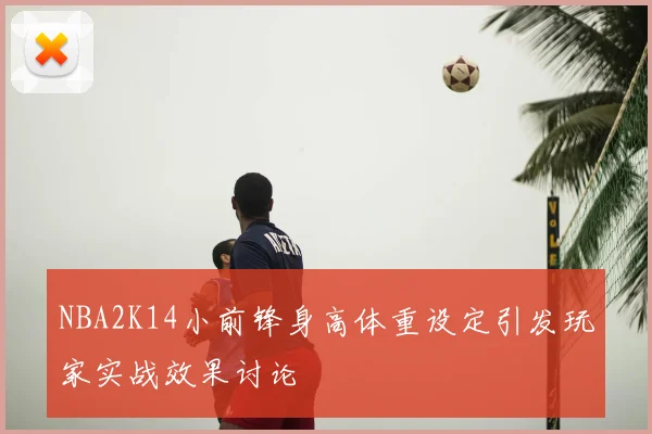 NBA2K14小前锋身高体重设定引发玩家实战效果讨论