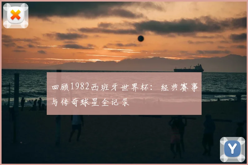 回顾1982西班牙世界杯:经典赛事与传奇球星全记录