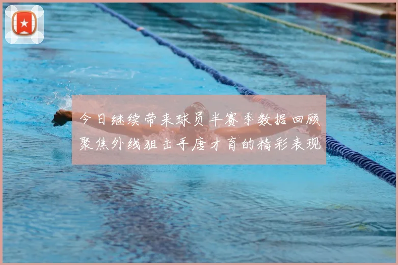今日继续带来球员半赛季数据回顾聚焦外线狙击手唐才育的精彩表现与成长