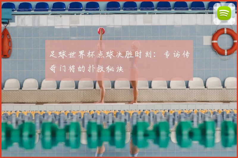 足球世界杯点球决胜时刻:专访传奇门将的扑救秘诀