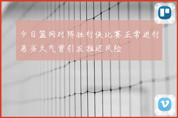 今日篮网对阵独行侠比赛正常进行恶劣天气曾引发推迟风险