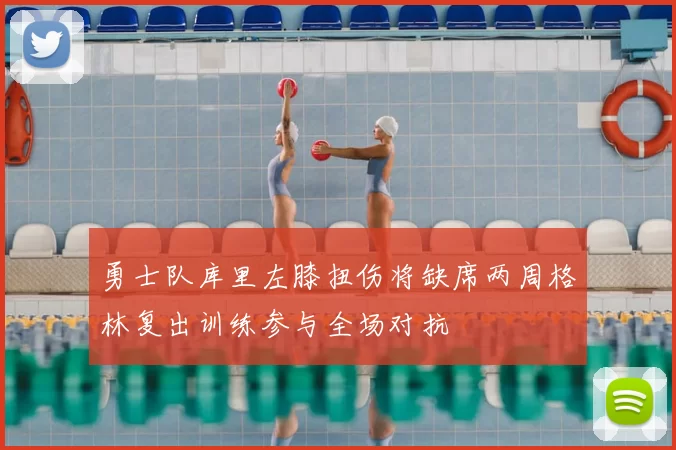 勇士队库里左膝扭伤将缺席两周格林复出训练参与全场对抗