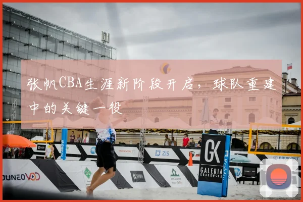 张帆CBA生涯新阶段开启，球队重建中的关键一役