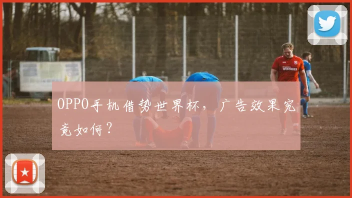OPPO手机借势世界杯,广告效果究竟如何?