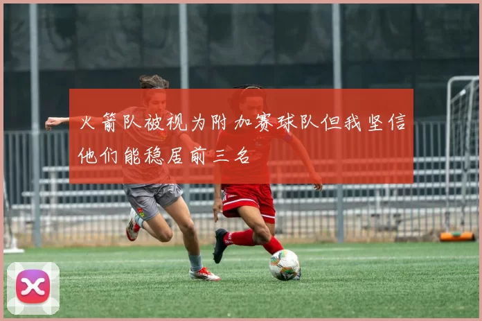 火箭队被视为附加赛球队但我坚信他们能稳居前三名