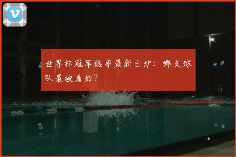 世界杯冠军赔率最新出炉:哪支球队最被看好?