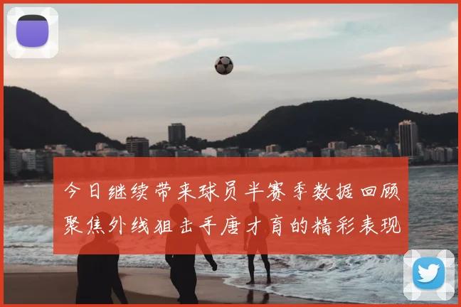 今日继续带来球员半赛季数据回顾聚焦外线狙击手唐才育的精彩表现与成长
