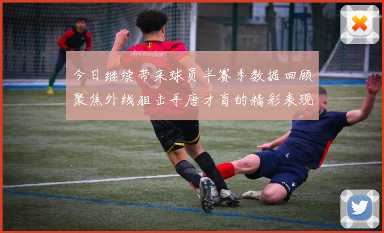 今日继续带来球员半赛季数据回顾聚焦外线狙击手唐才育的精彩表现与成长