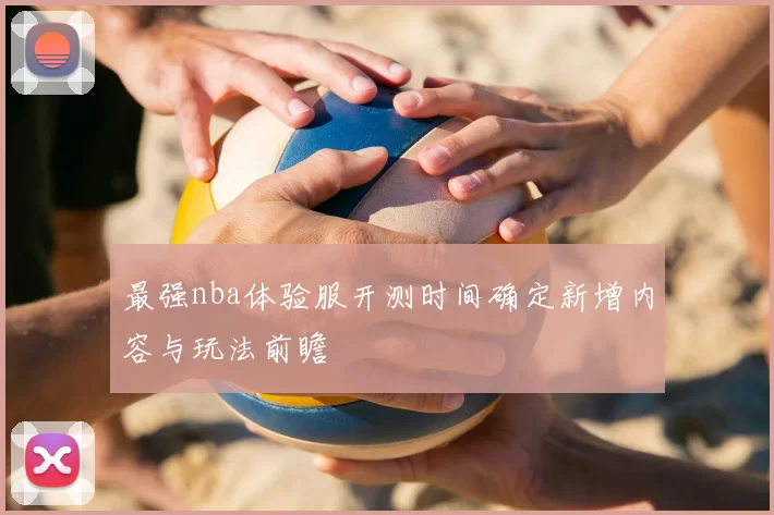 最强nba体验服开测时间确定新增内容与玩法前瞻