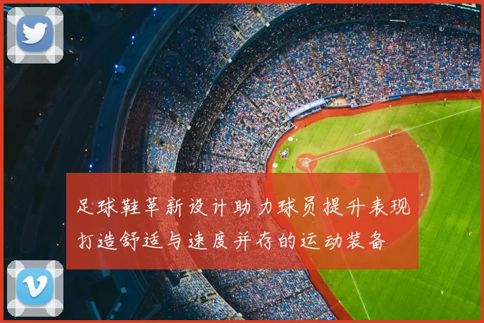 足球鞋革新设计助力球员提升表现打造舒适与速度并存的运动装备