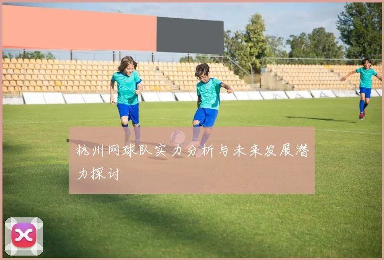 杭州网球队实力分析与未来发展潜力探讨
