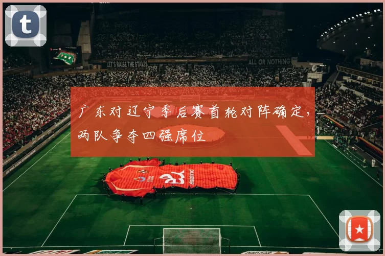 广东对辽宁季后赛首轮对阵确定，两队争夺四强席位