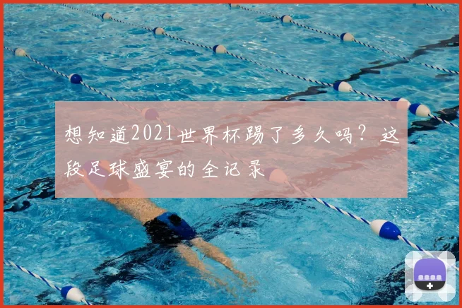 想知道2021世界杯踢了多久吗?这段足球盛宴的全记录