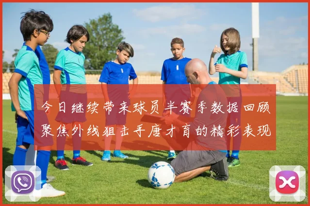今日继续带来球员半赛季数据回顾聚焦外线狙击手唐才育的精彩表现与成长