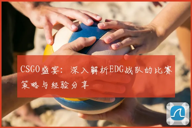 CSGO盛宴：深入解析EDG战队的比赛策略与经验分享