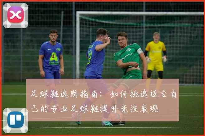 足球鞋选购指南：如何挑选适合自己的专业足球鞋提升竞技表现