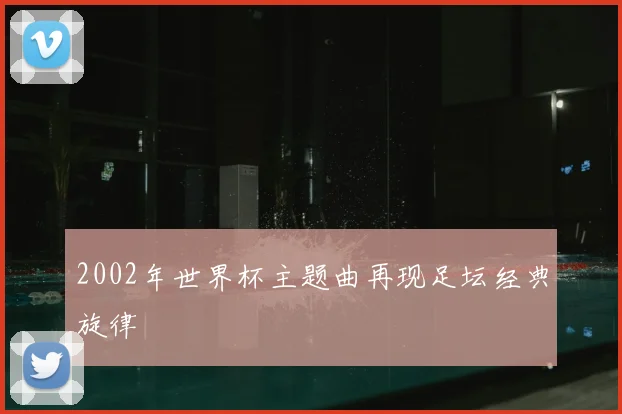 2002年世界杯主题曲再现足坛经典旋律