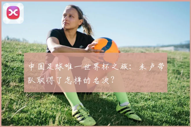中国足球唯一世界杯之旅:米卢带队取得了怎样的名次?