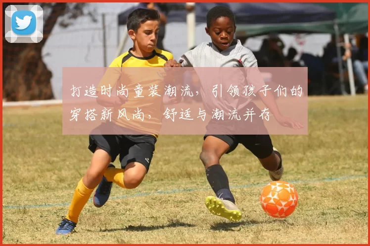 打造时尚童装潮流，引领孩子们的穿搭新风尚，舒适与潮流并存