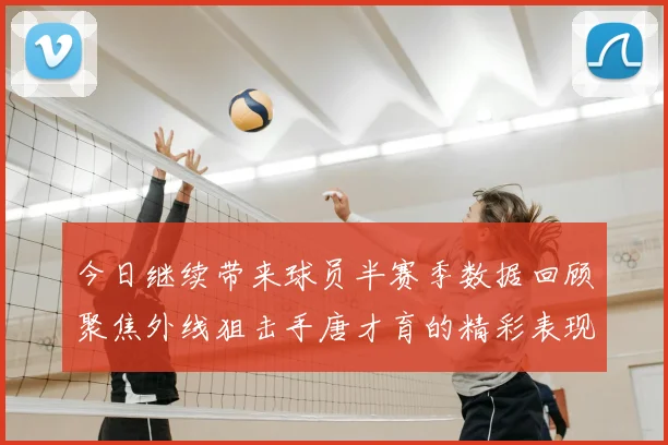 今日继续带来球员半赛季数据回顾聚焦外线狙击手唐才育的精彩表现与成长