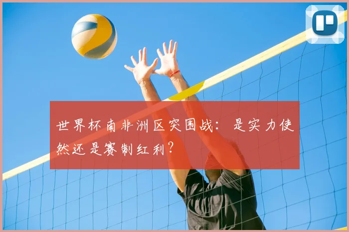世界杯南非洲区突围战:是实力使然还是赛制红利?
