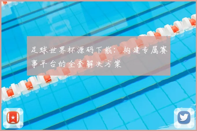 足球世界杯源码下载:构建专属赛事平台的全套解决方案