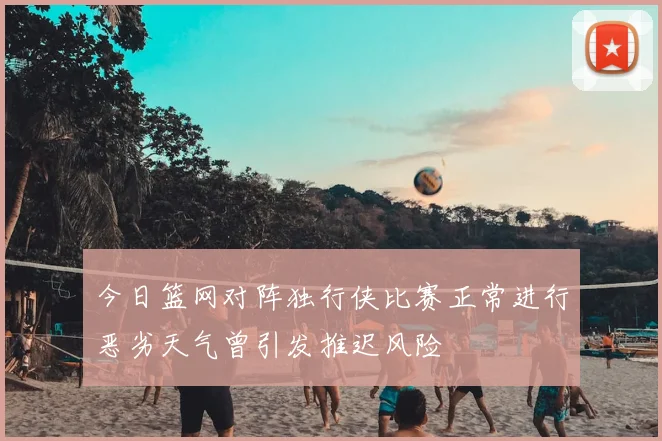 今日篮网对阵独行侠比赛正常进行恶劣天气曾引发推迟风险