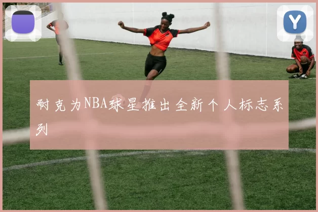 耐克为NBA球星推出全新个人标志系列