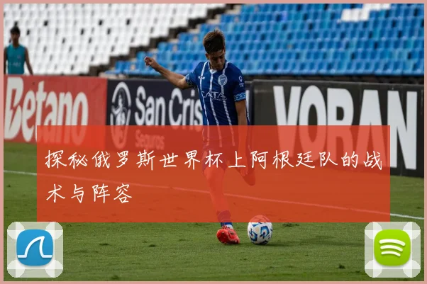 探秘俄罗斯世界杯上阿根廷队的战术与阵容
