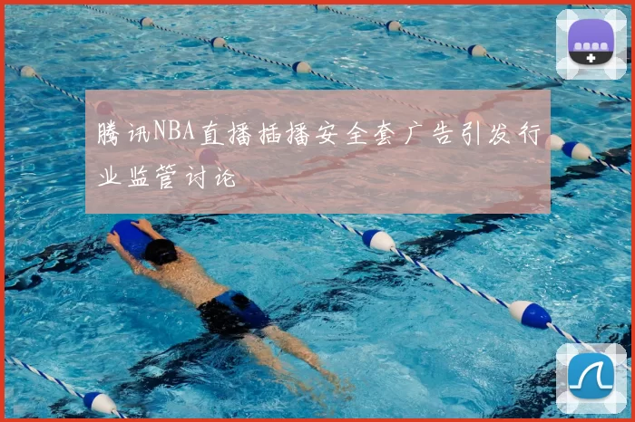 腾讯NBA直播插播安全套广告引发行业监管讨论