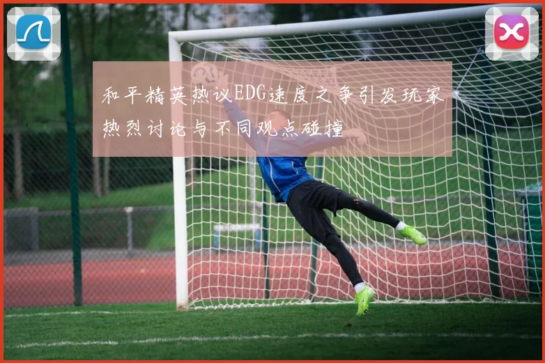 和平精英热议EDG速度之争引发玩家热烈讨论与不同观点碰撞