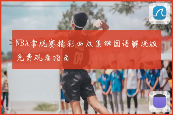 NBA常规赛精彩回放集锦国语解说版免费观看指南