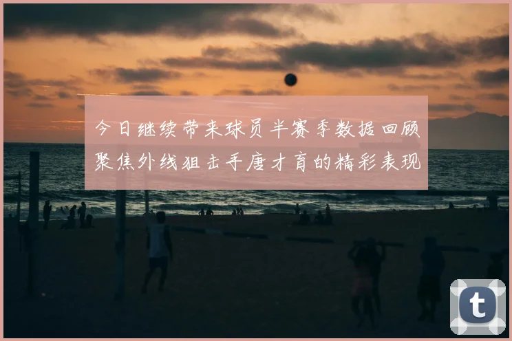 今日继续带来球员半赛季数据回顾聚焦外线狙击手唐才育的精彩表现与成长