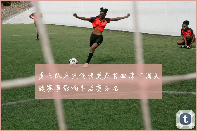 勇士队库里伤情更新将缺席下周关键赛事影响季后赛排名