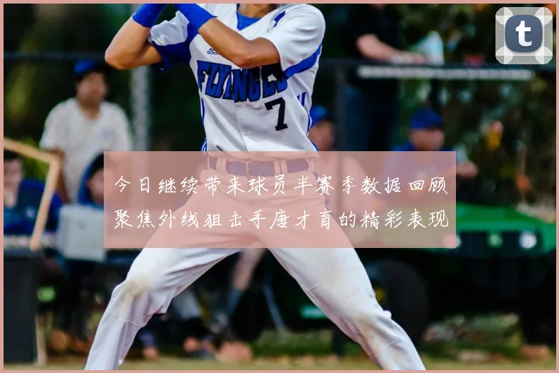 今日继续带来球员半赛季数据回顾聚焦外线狙击手唐才育的精彩表现与成长