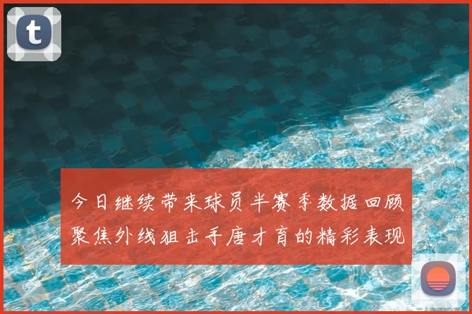 今日继续带来球员半赛季数据回顾聚焦外线狙击手唐才育的精彩表现与成长
